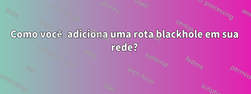 Como você adiciona uma rota blackhole em sua rede?