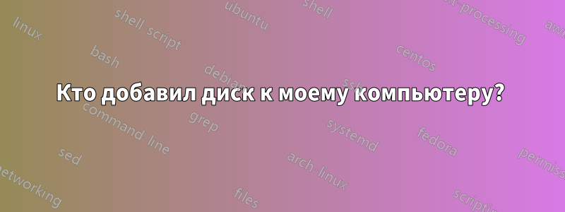 Кто добавил диск к моему компьютеру?