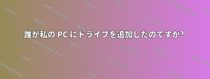 誰が私の PC にドライブを追加したのですか?