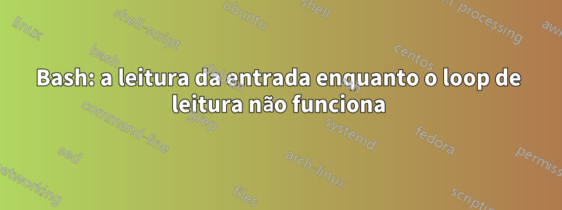 Bash: a leitura da entrada enquanto o loop de leitura não funciona