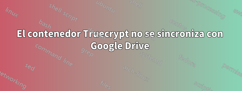 El contenedor Truecrypt no se sincroniza con Google Drive