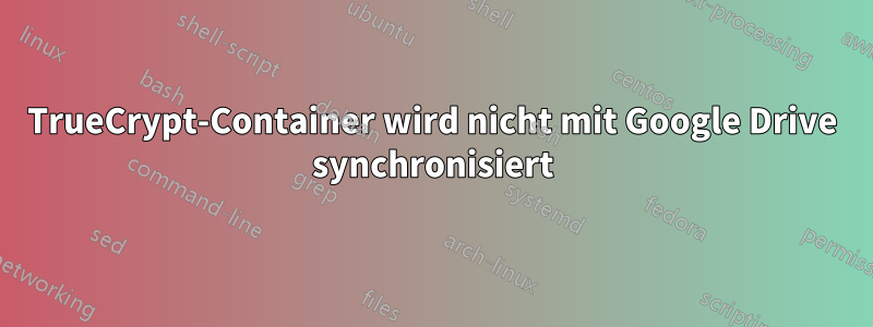 TrueCrypt-Container wird nicht mit Google Drive synchronisiert