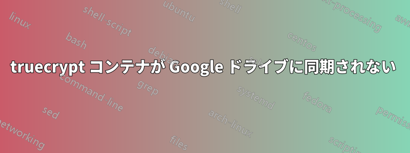 truecrypt コンテナが Google ドライブに同期されない