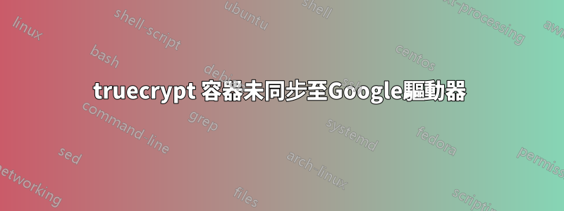 truecrypt 容器未同步至Google驅動器