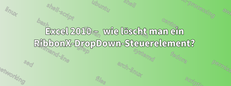 Excel 2010 – wie löscht man ein RibbonX-DropDown-Steuerelement?