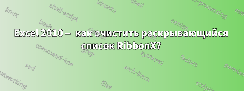 Excel 2010 — как очистить раскрывающийся список RibbonX?