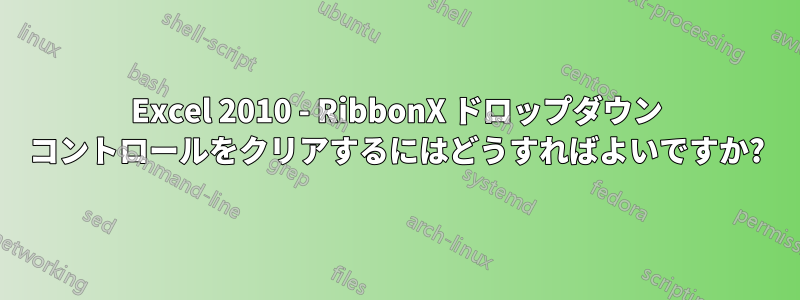 Excel 2010 - RibbonX ドロップダウン コントロールをクリアするにはどうすればよいですか?
