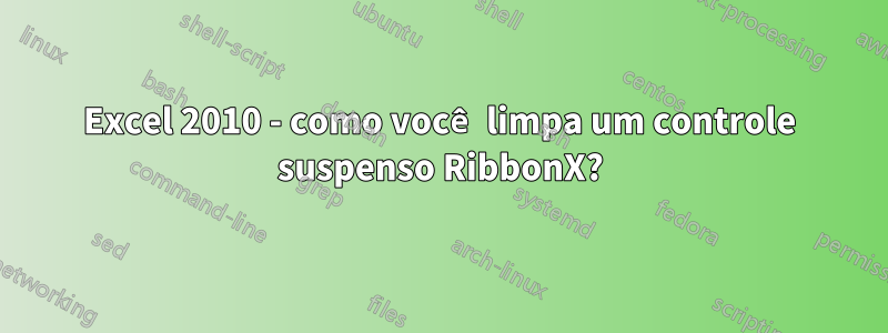 Excel 2010 - como você limpa um controle suspenso RibbonX?