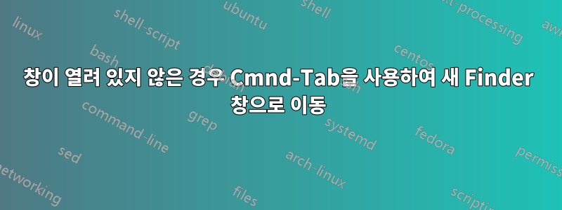창이 열려 있지 않은 경우 Cmnd-Tab을 사용하여 새 Finder 창으로 이동