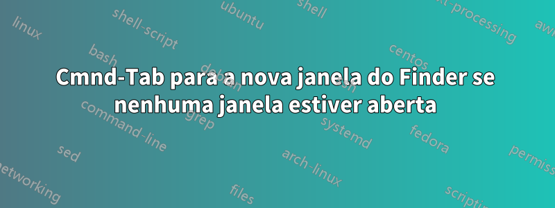 Cmnd-Tab para a nova janela do Finder se nenhuma janela estiver aberta