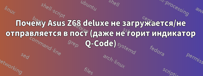 Почему Asus Z68 deluxe не загружается/не отправляется в пост (даже не горит индикатор Q-Code)