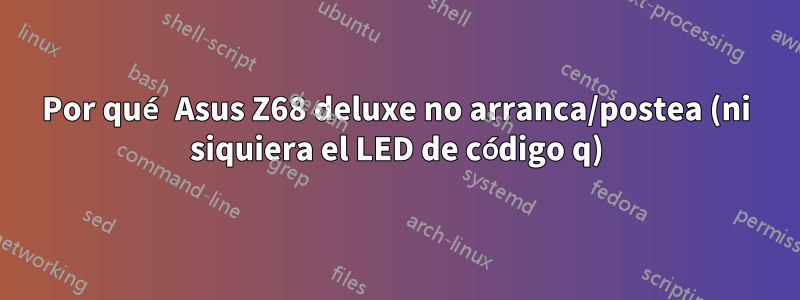 Por qué Asus Z68 deluxe no arranca/postea (ni siquiera el LED de código q)