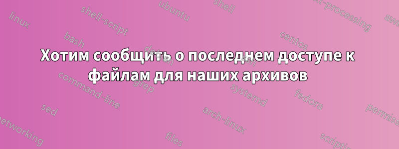 Хотим сообщить о последнем доступе к файлам для наших архивов