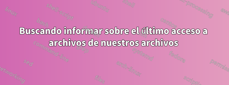 Buscando informar sobre el último acceso a archivos de nuestros archivos