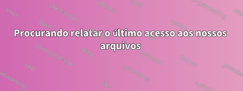 Procurando relatar o último acesso aos nossos arquivos