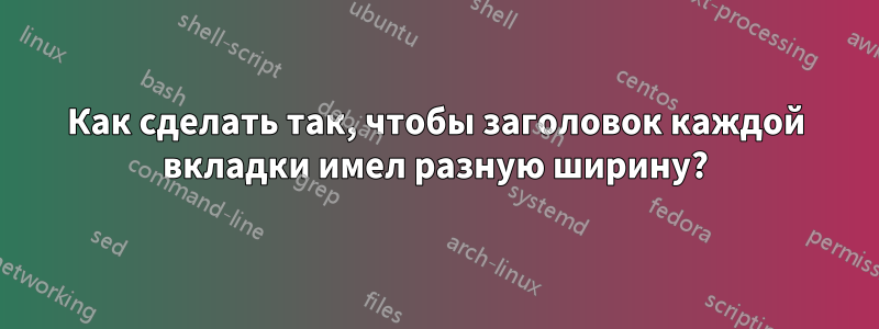 Как сделать так, чтобы заголовок каждой вкладки имел разную ширину?