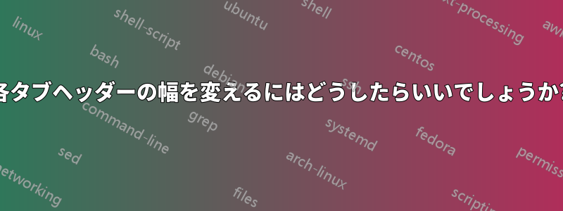 各タブヘッダーの幅を変えるにはどうしたらいいでしょうか?