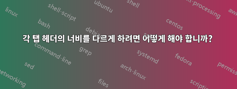 각 탭 헤더의 너비를 다르게 하려면 어떻게 해야 합니까?