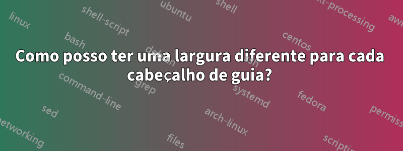 Como posso ter uma largura diferente para cada cabeçalho de guia?