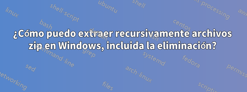 ¿Cómo puedo extraer recursivamente archivos zip en Windows, incluida la eliminación?