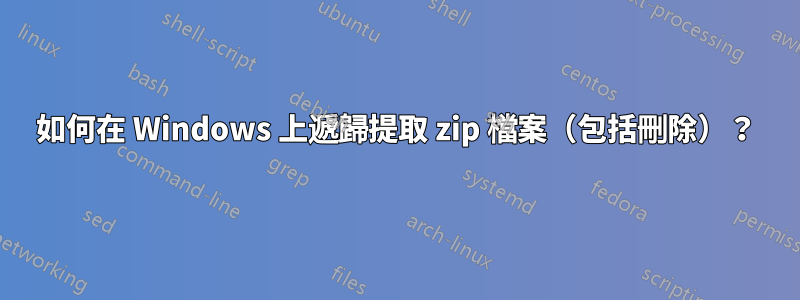 如何在 Windows 上遞歸提取 zip 檔案（包括刪除）？