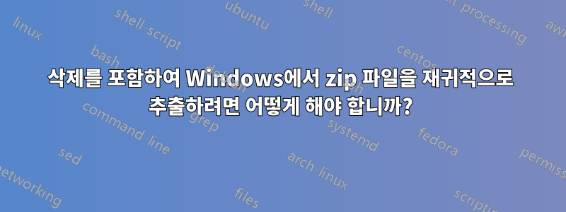 삭제를 포함하여 Windows에서 zip 파일을 재귀적으로 추출하려면 어떻게 해야 합니까?