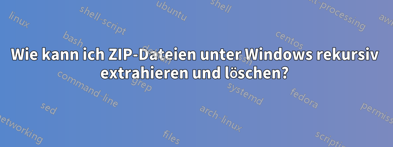 Wie kann ich ZIP-Dateien unter Windows rekursiv extrahieren und löschen?
