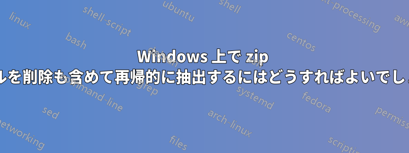 Windows 上で zip ファイルを削除も含めて再帰的に抽出するにはどうすればよいでしょうか?
