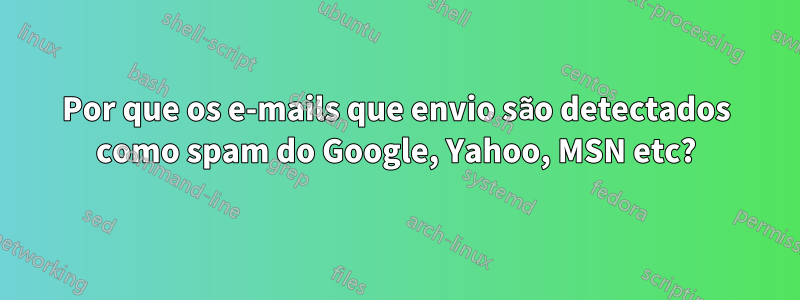 Por que os e-mails que envio são detectados como spam do Google, Yahoo, MSN etc?
