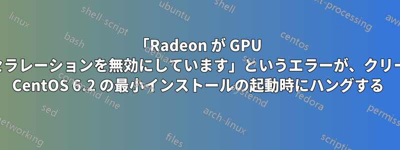 「Radeon が GPU アクセラレーションを無効にしています」というエラーが、クリーンな CentOS 6.2 の最小インストールの起動時にハングする