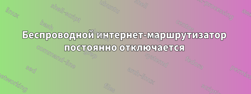 Беспроводной интернет-маршрутизатор постоянно отключается