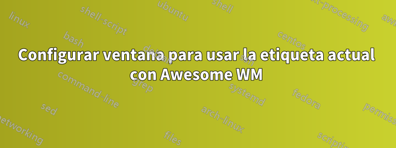 Configurar ventana para usar la etiqueta actual con Awesome WM