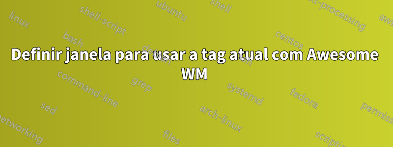 Definir janela para usar a tag atual com Awesome WM