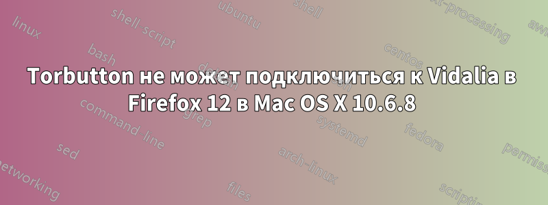 Torbutton не может подключиться к Vidalia в Firefox 12 в Mac OS X 10.6.8