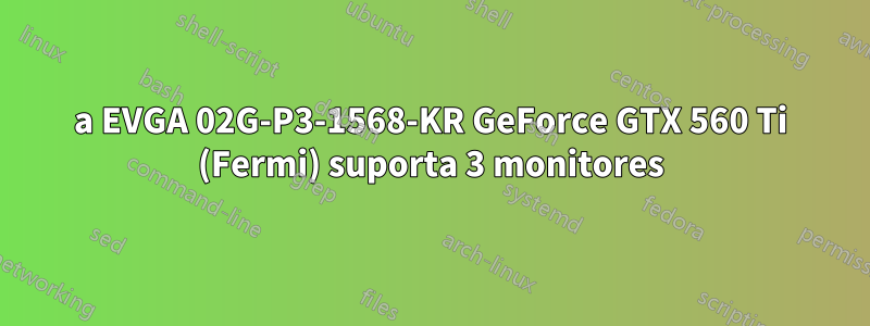 a EVGA 02G-P3-1568-KR GeForce GTX 560 Ti (Fermi) suporta 3 monitores