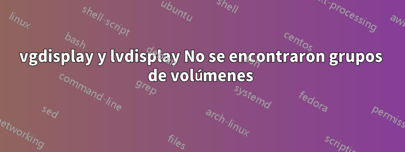 vgdisplay y lvdisplay No se encontraron grupos de volúmenes