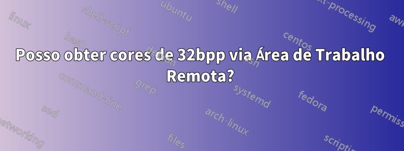 Posso obter cores de 32bpp via Área de Trabalho Remota?