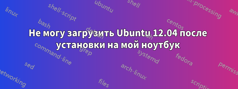 Не могу загрузить Ubuntu 12.04 после установки на мой ноутбук