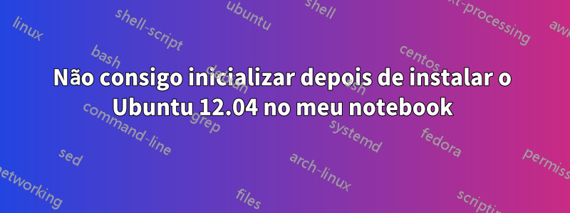 Não consigo inicializar depois de instalar o Ubuntu 12.04 no meu notebook