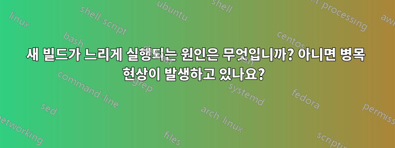 새 빌드가 느리게 실행되는 원인은 무엇입니까? 아니면 병목 현상이 발생하고 있나요? 