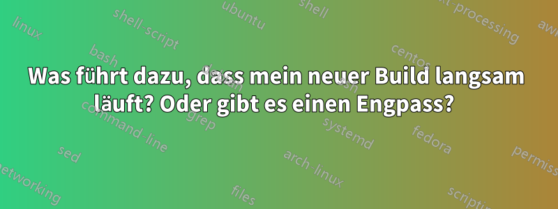 Was führt dazu, dass mein neuer Build langsam läuft? Oder gibt es einen Engpass? 