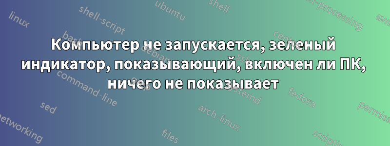 Компьютер не запускается, зеленый индикатор, показывающий, включен ли ПК, ничего не показывает