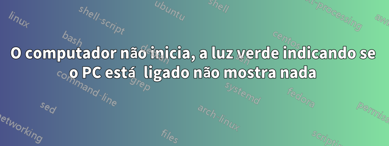 O computador não inicia, a luz verde indicando se o PC está ligado não mostra nada