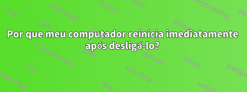 Por que meu computador reinicia imediatamente após desligá-lo?