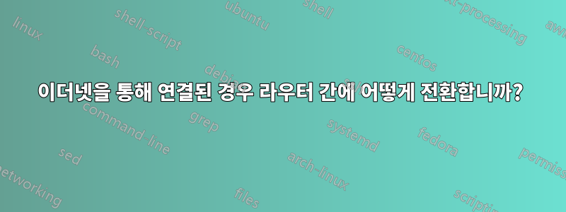 이더넷을 통해 연결된 경우 라우터 간에 어떻게 전환합니까?