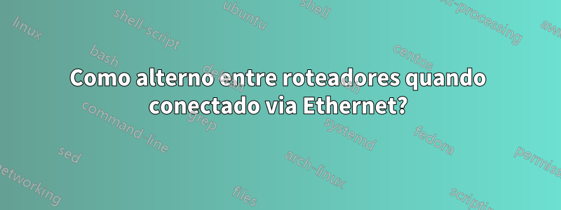 Como alterno entre roteadores quando conectado via Ethernet?