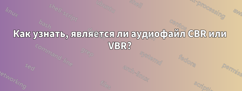 Как узнать, является ли аудиофайл CBR или VBR?