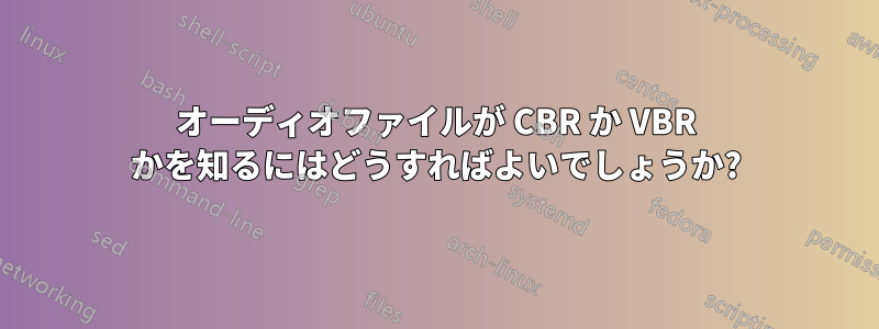 オーディオファイルが CBR か VBR かを知るにはどうすればよいでしょうか?