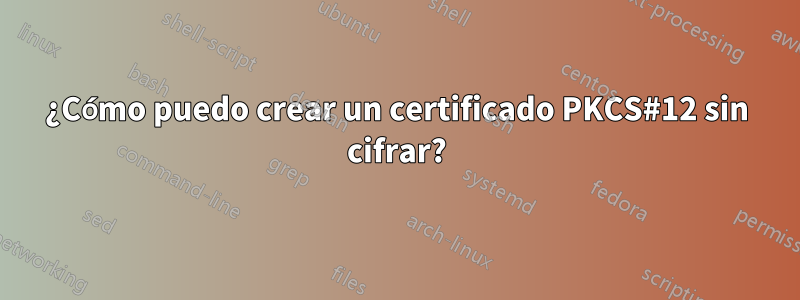 ¿Cómo puedo crear un certificado PKCS#12 sin cifrar?