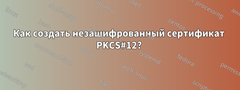 Как создать незашифрованный сертификат PKCS#12?